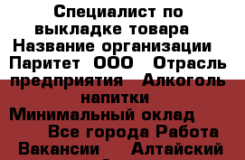 Специалист по выкладке товара › Название организации ­ Паритет, ООО › Отрасль предприятия ­ Алкоголь, напитки › Минимальный оклад ­ 20 000 - Все города Работа » Вакансии   . Алтайский край,Алейск г.